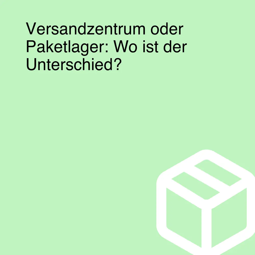 Versandzentrum oder Paketlager: Wo ist der Unterschied?