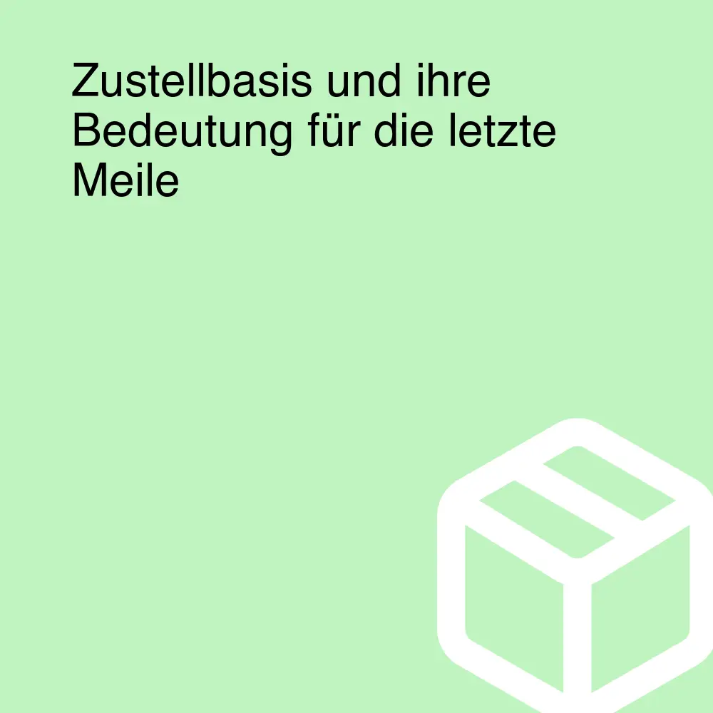 Zustellbasis und ihre Bedeutung für die letzte Meile