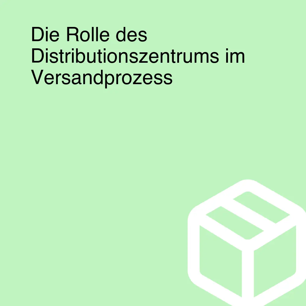 Die Rolle des Distributionszentrums im Versandprozess