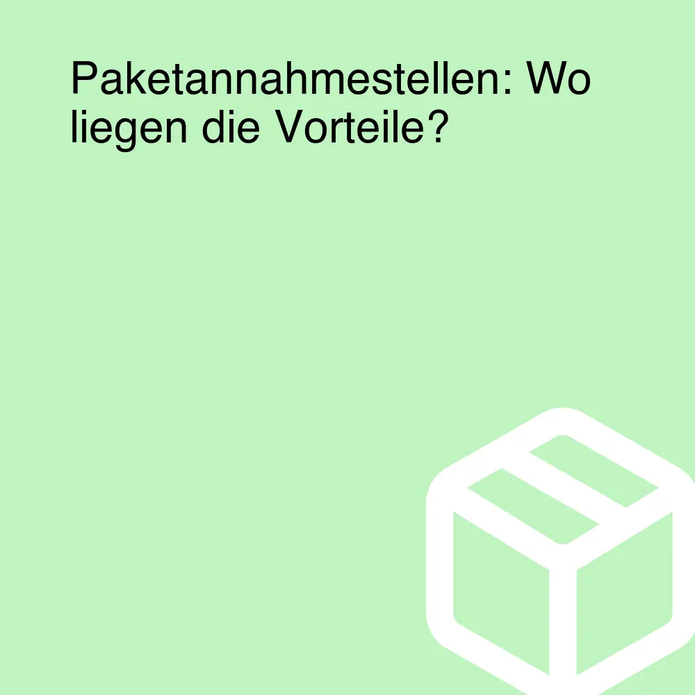 Paketannahmestellen: Wo liegen die Vorteile?