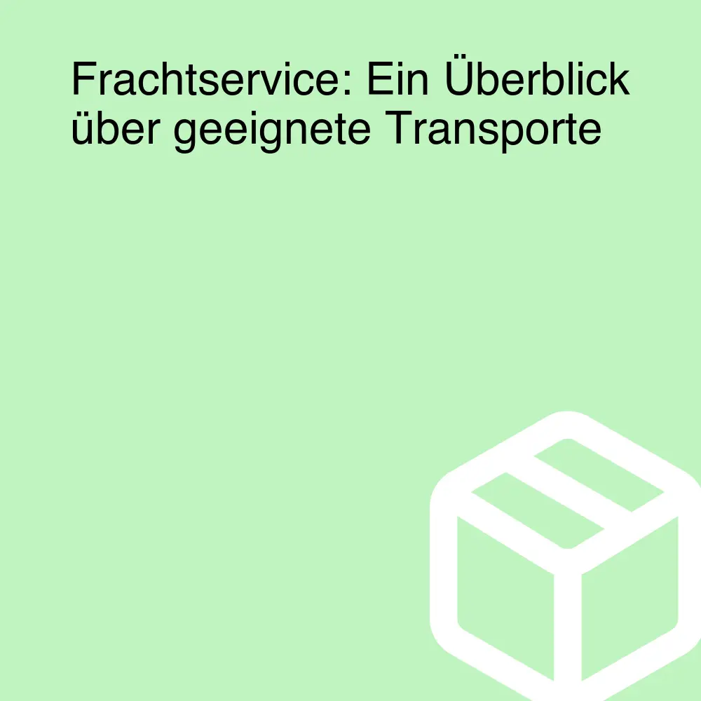 Frachtservice: Ein Überblick über geeignete Transporte