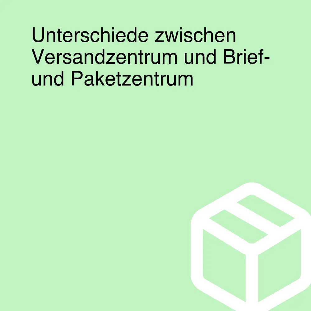 Unterschiede zwischen Versandzentrum und Brief- und Paketzentrum