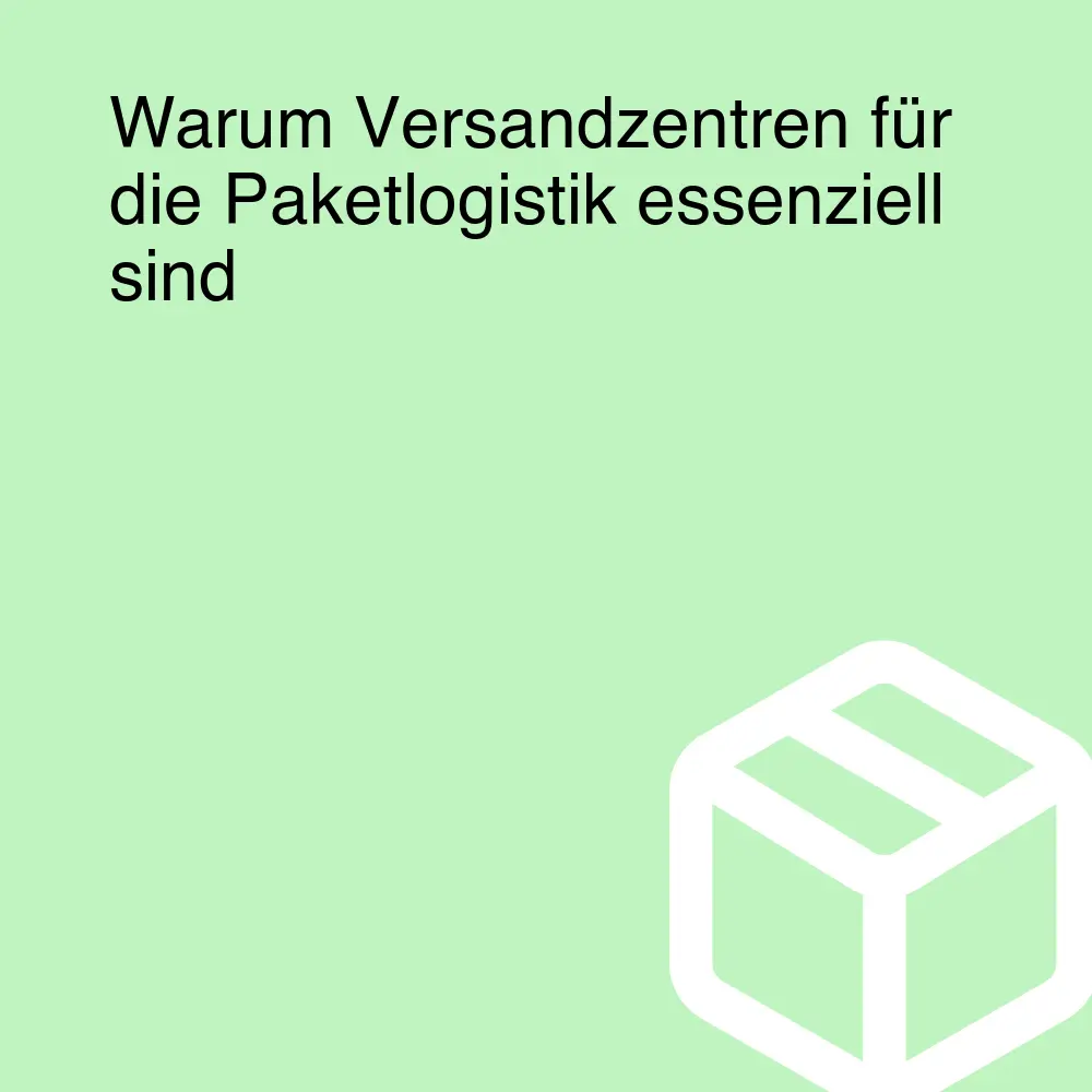 Warum Versandzentren für die Paketlogistik essenziell sind