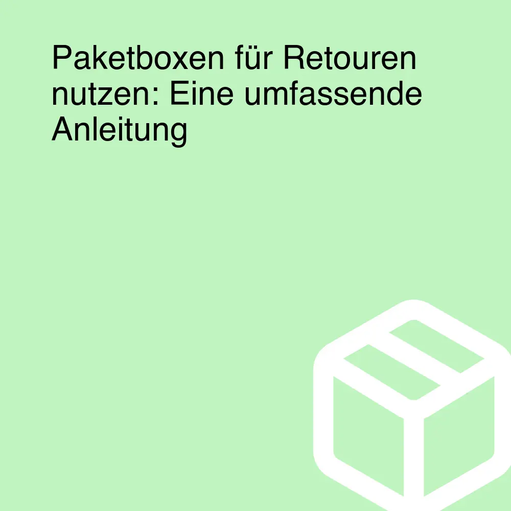 Paketboxen für Retouren nutzen: Eine umfassende Anleitung