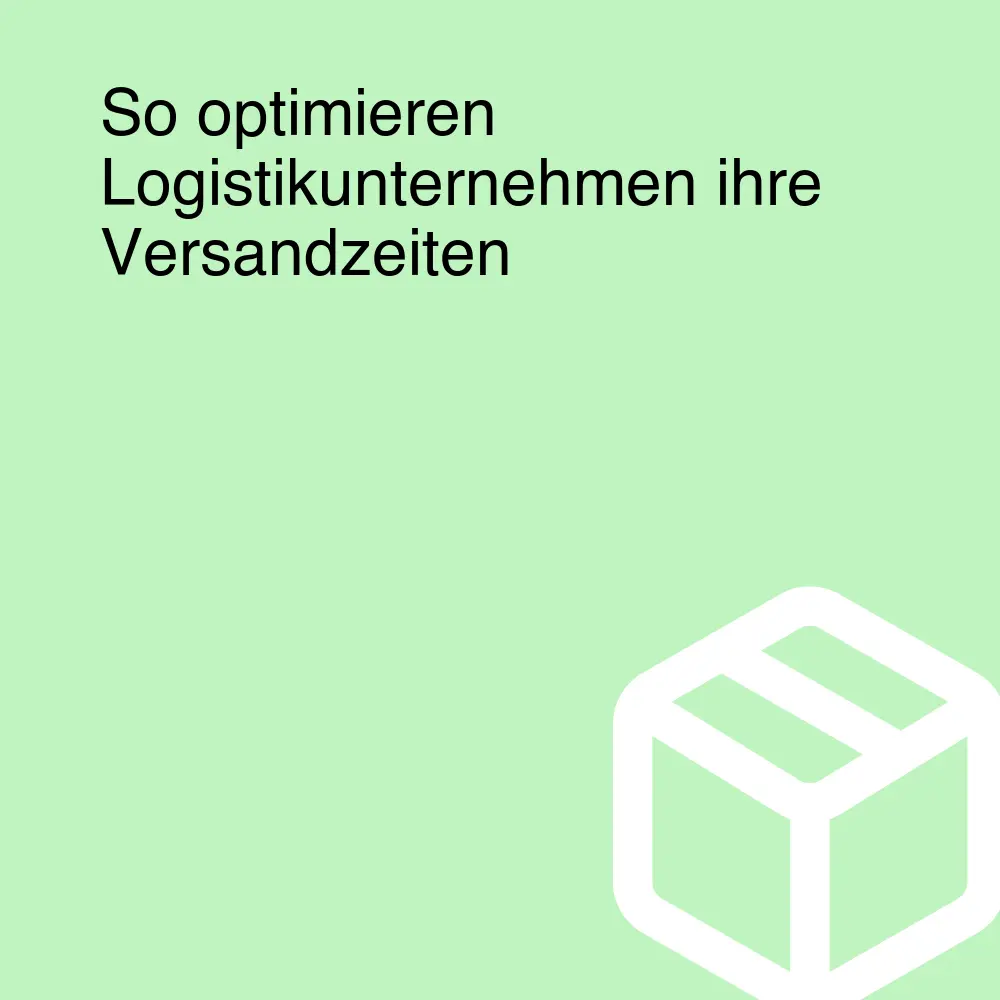 So optimieren Logistikunternehmen ihre Versandzeiten