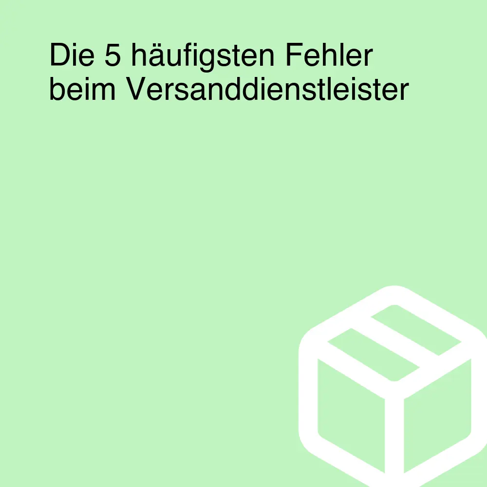 Die 5 häufigsten Fehler beim Versanddienstleister