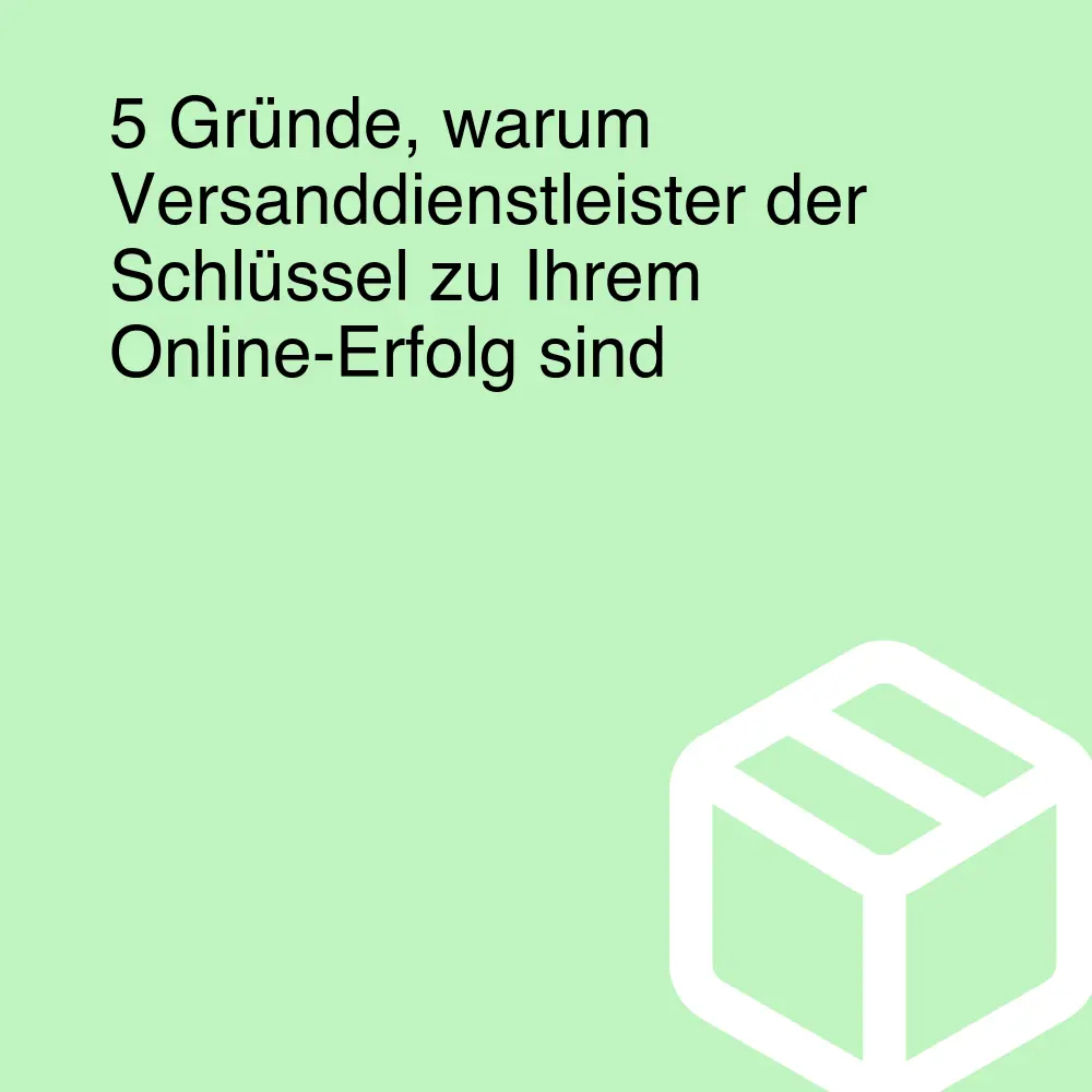 5 Gründe, warum Versanddienstleister der Schlüssel zu Ihrem Online-Erfolg sind