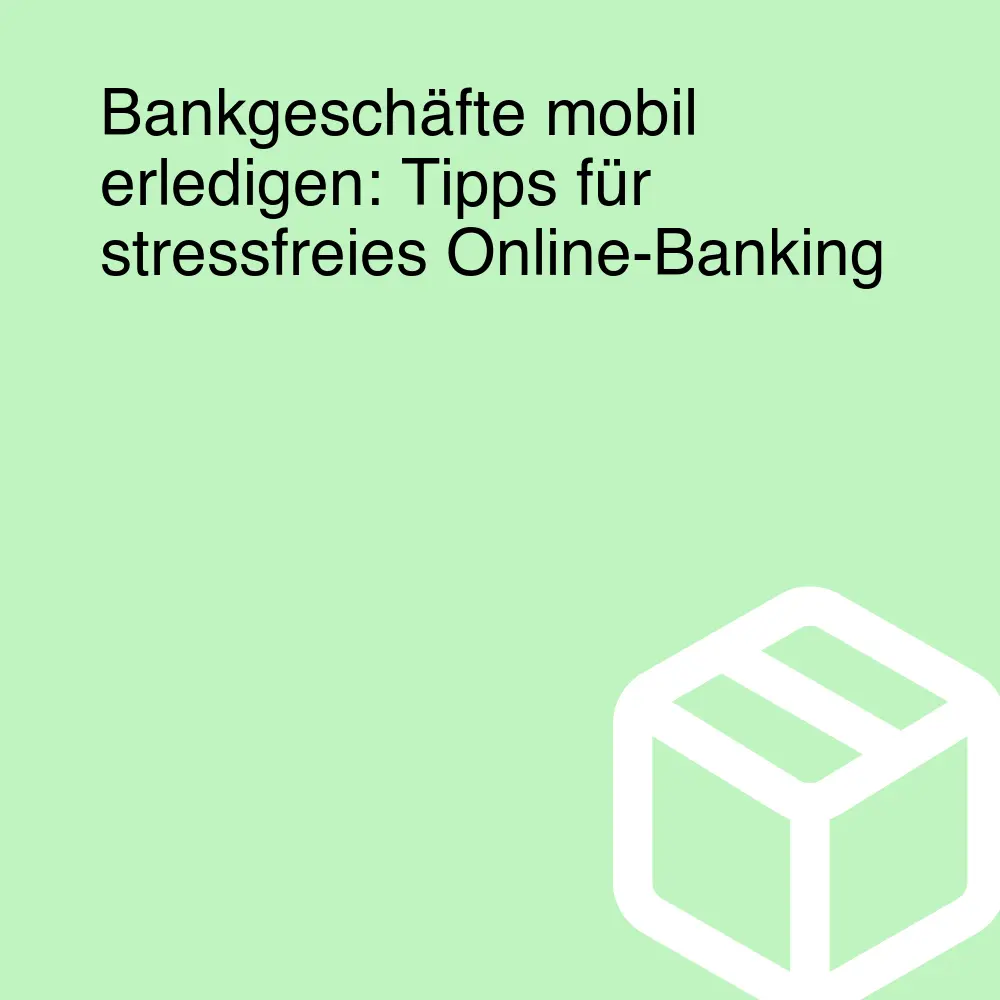 Bankgeschäfte mobil erledigen: Tipps für stressfreies Online-Banking