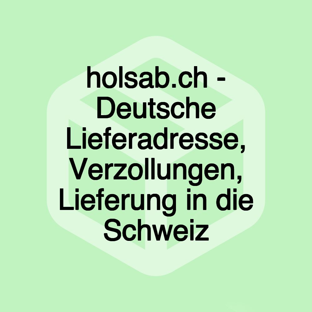 holsab.ch - Deutsche Lieferadresse, Verzollungen, Lieferung in die Schweiz