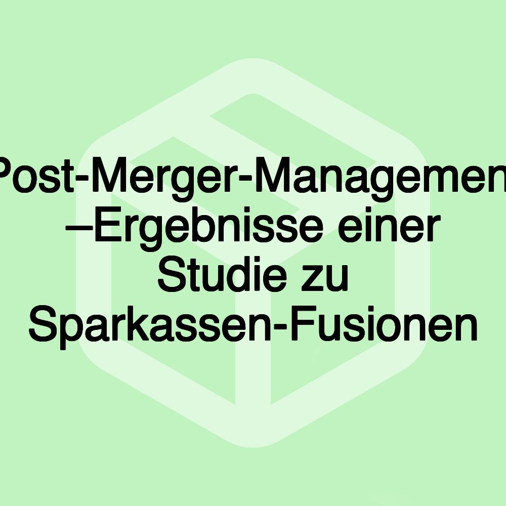 Post-Merger-Management –Ergebnisse einer Studie zu Sparkassen-Fusionen