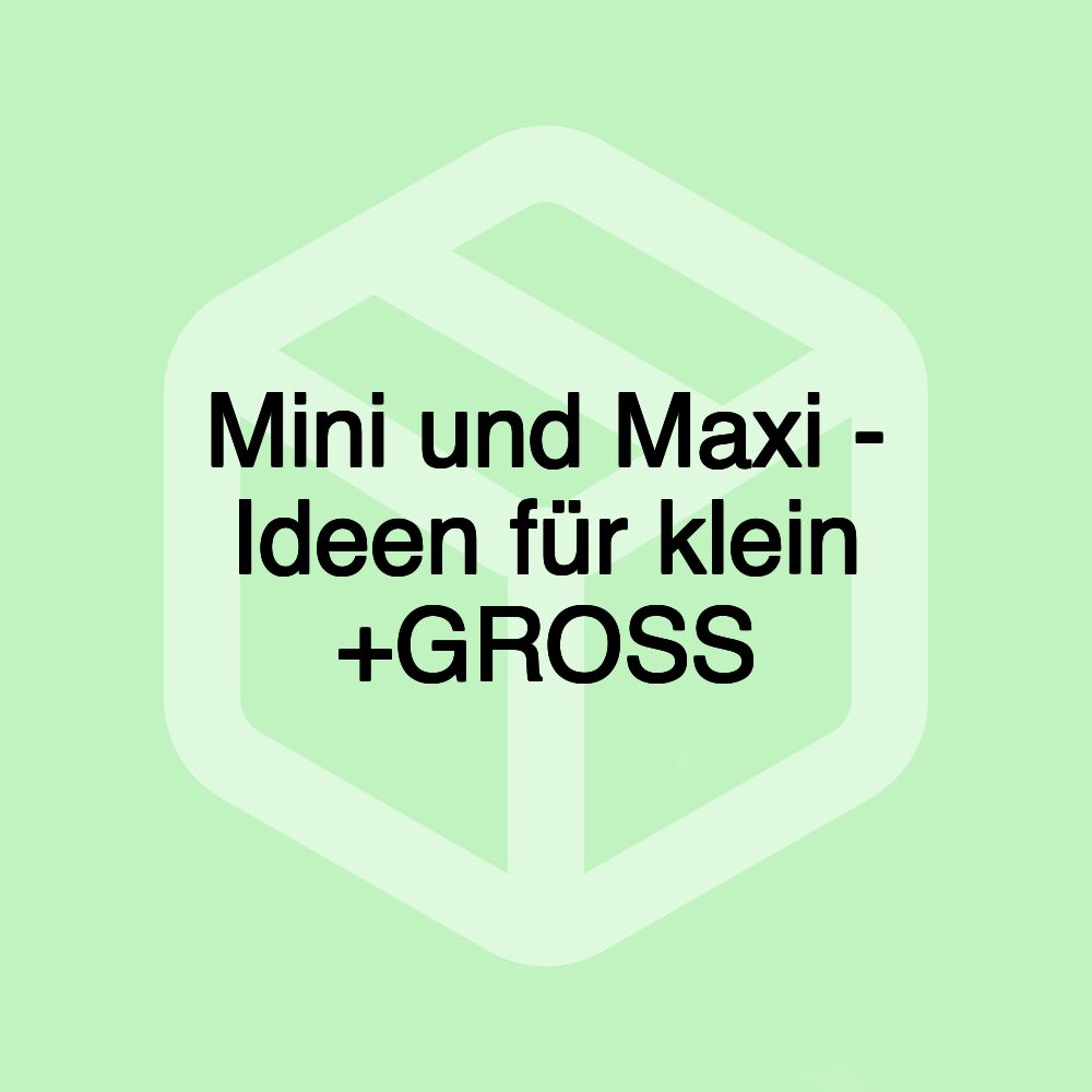 Mini und Maxi - Ideen für klein +GROSS